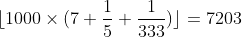 [tex]\lfloor 1000 \times (7 + \frac{1}{5} + \frac{1}{333})\rfloor = 7203[/tex]